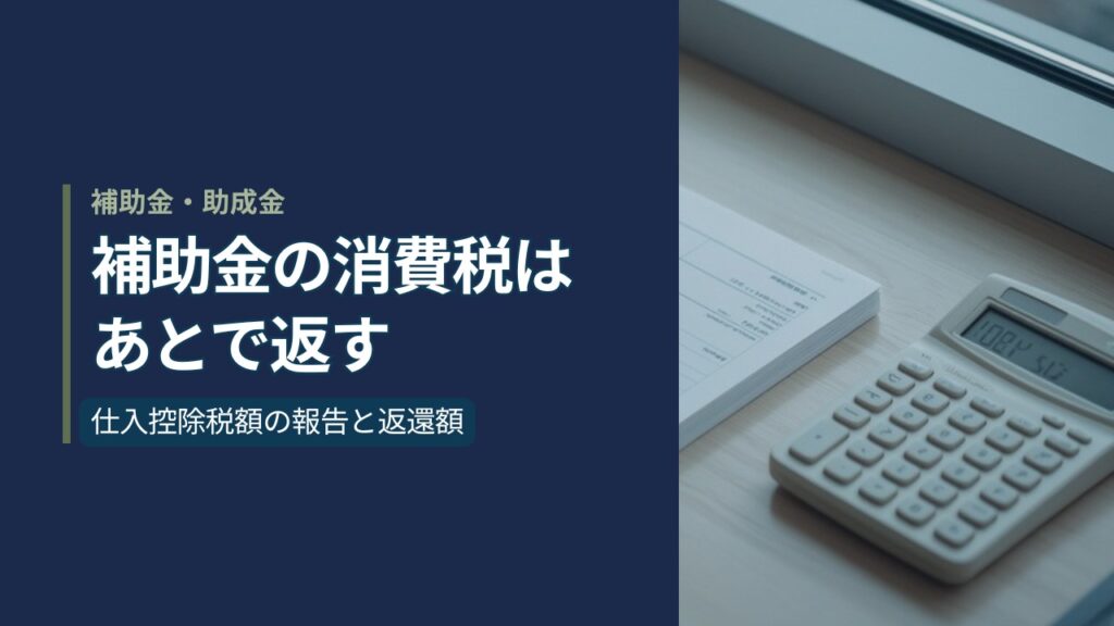 補助金の消費税はあとで返すと書かれたアイキャッチ。申告書類と電卓が置かれた窓辺のデスク