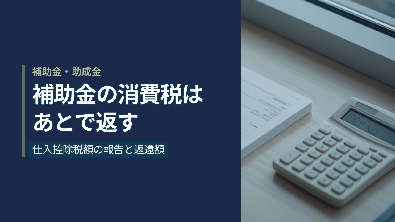 補助金の消費税はあとで返すと書かれたアイキャッチ。申告書類と電卓が置かれた窓辺のデスク