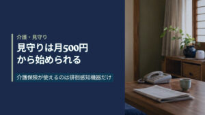 紺色の左パネルに「見守りは月500円から始められる」と書かれたアイキャッチ。右側は和室のテーブルに置かれた固定電話と新聞、棚の白い小型センサーの写真